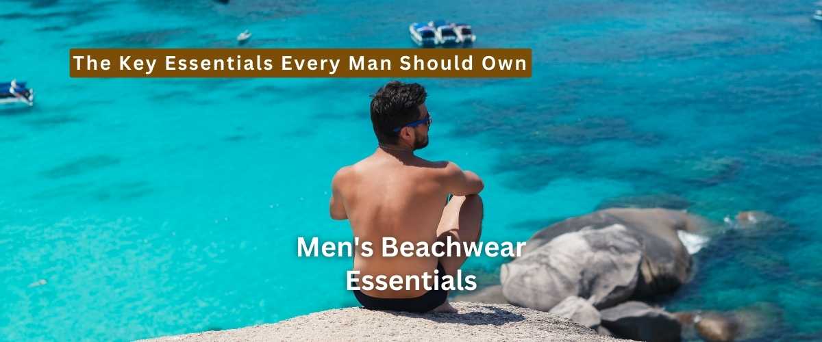 Men's Beachwear Essentials Absolutely You Will Need! - Beach180